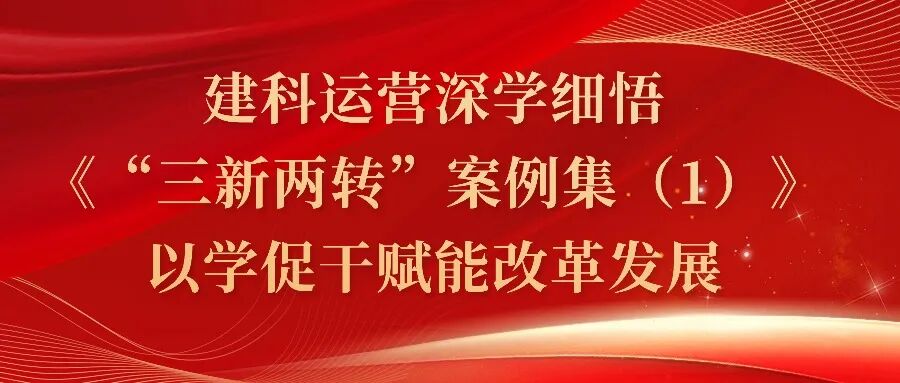 建科运营深学细悟《“三新两转”案例集（1）》 以学促干赋能改革发展