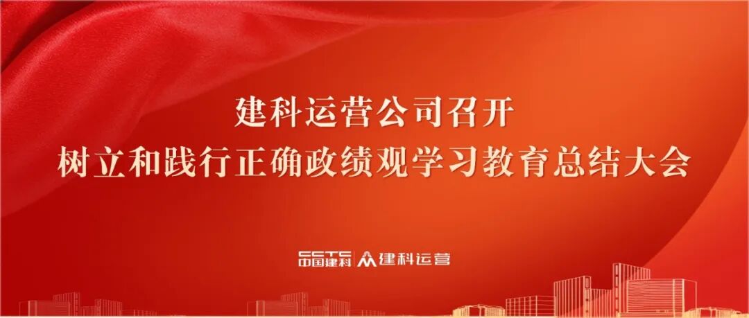 建科运营公司召开树立和践行正确政绩观学习教育总结大会